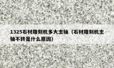 1325石材雕刻机多大主轴（石材雕刻机主轴不转是什么原因）