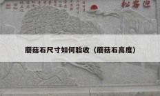 蘑菇石尺寸如何验收（蘑菇石高度）