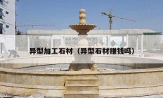 异型加工石材（异型石材赚钱吗）