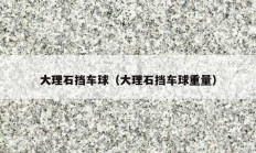 大理石挡车球（大理石挡车球重量）