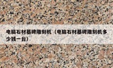 电脑石材墓碑雕刻机（电脑石材墓碑雕刻机多少钱一台）