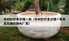 石材栏杆多少钱一米（石材栏杆多少钱一米青花石围栏源头厂家）