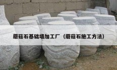 蘑菇石基础墙加工厂（蘑菇石施工方法）