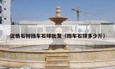 促销石材挡车石球批发（挡车石球多少斤）