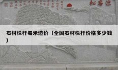 石材栏杆每米造价（全国石材栏杆价格多少钱）