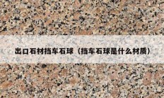 出口石材挡车石球（挡车石球是什么材质）