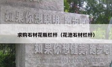 求购石材花瓶栏杆（花池石材栏杆）