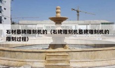 石材墓碑雕刻机的（石碑雕刻机墓碑雕刻机的雕刻过程）