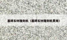 墓碑石材雕刻机（墓碑石材雕刻机费用）