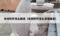 石材栏杆怎么固定（石材栏杆怎么安装固定）