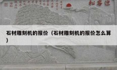 石材雕刻机的报价（石材雕刻机的报价怎么算）