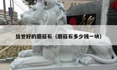 信誉好的蘑菇石（蘑菇石多少钱一块）