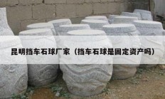 昆明挡车石球厂家（挡车石球是固定资产吗）