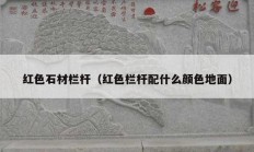 红色石材栏杆（红色栏杆配什么颜色地面）