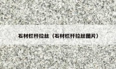 石材栏杆拉丝（石材栏杆拉丝图片）