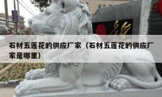 石材五莲花的供应厂家（石材五莲花的供应厂家是哪里）