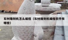 石材雕刻机怎么编程（石材雕刻机编程软件有哪些）