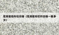 花岗岩挡车柱价格（花岗岩石栏杆价格一般多少）