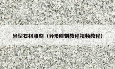 异型石材雕刻（异形雕刻教程视频教程）