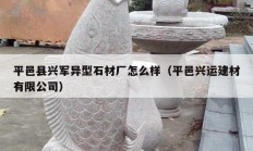 平邑县兴军异型石材厂怎么样（平邑兴运建材有限公司）