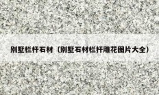 别墅栏杆石材（别墅石材栏杆雕花图片大全）