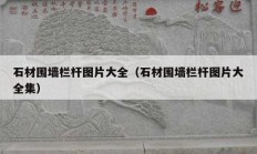 石材围墙栏杆图片大全（石材围墙栏杆图片大全集）