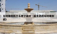 石材雕刻机什么牌子最好（最先进的石材雕刻机）
