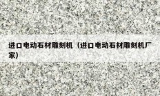 进口电动石材雕刻机（进口电动石材雕刻机厂家）