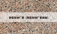 异型石材厂家（异型石材厂家供应）