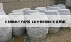 石材雕刻机的配置（石材雕刻机的配置要求）