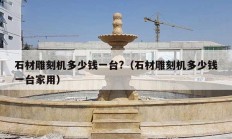 石材雕刻机多少钱一台?（石材雕刻机多少钱一台家用）