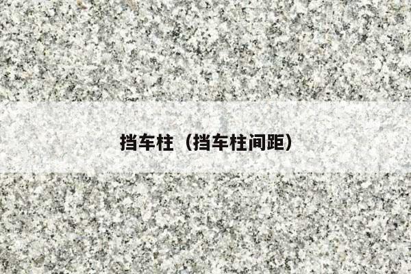 挡车柱(挡车柱间距)