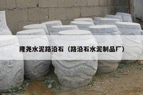 隆尧水泥路沿石(路沿石水泥制品厂)