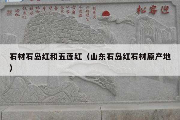 石材石岛红和五莲红(山东石岛红石材原产地)