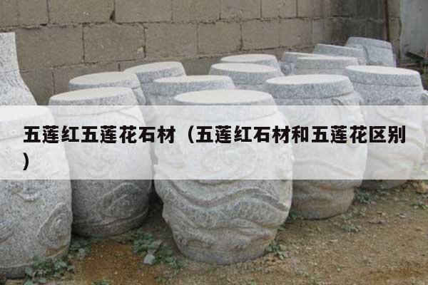 五莲红五莲花石材(五莲红石材和五莲花区别)