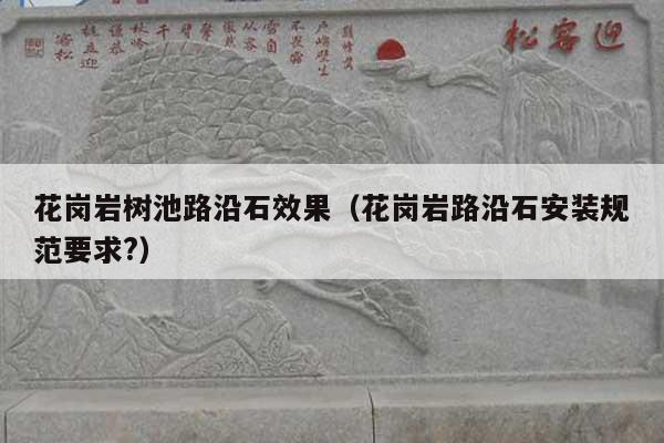 花岗岩树池路沿石效果(花岗岩路沿石安装规范要求?)