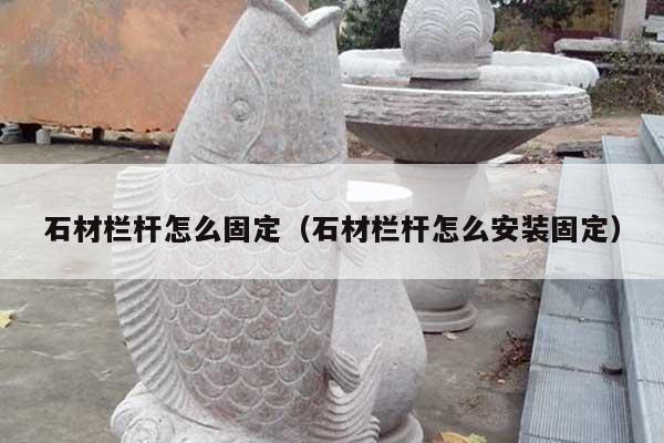 石材栏杆怎么固定(石材栏杆怎么安装固定)