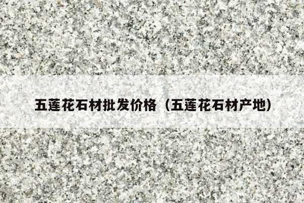 五莲花石材批发价格(五莲花石材产地)