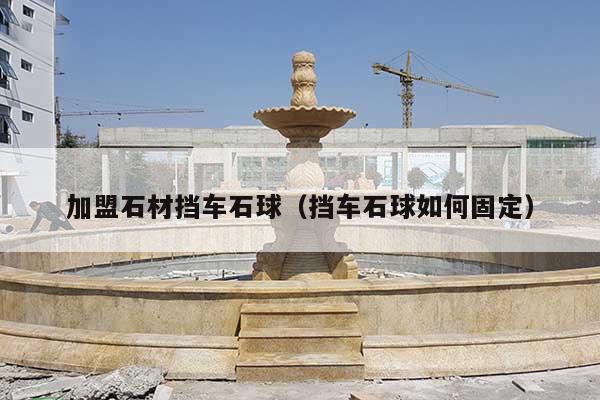 加盟石材挡车石球(挡车石球如何固定)