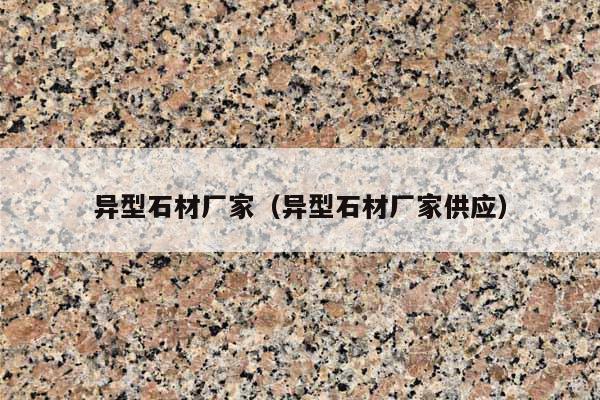 异型石材厂家(异型石材厂家供应)
