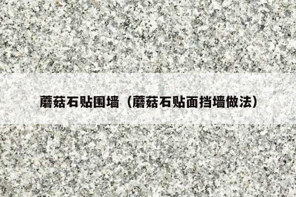 蘑菇石贴围墙(蘑菇石贴面挡墙做法)