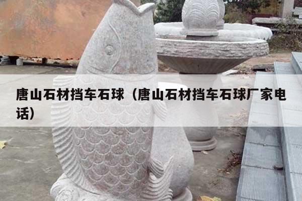 唐山石材挡车石球(唐山石材挡车石球厂家电话)