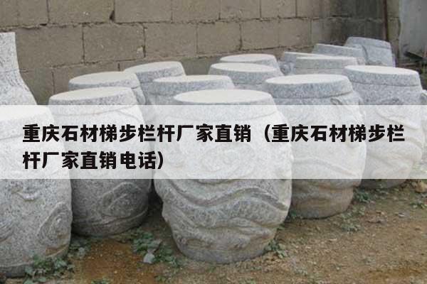 重庆石材梯步栏杆厂家直销(重庆石材梯步栏杆厂家直销电话)