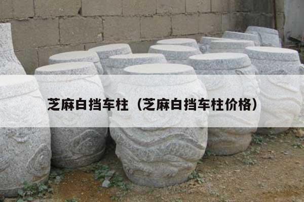 芝麻白挡车柱(芝麻白挡车柱价格)