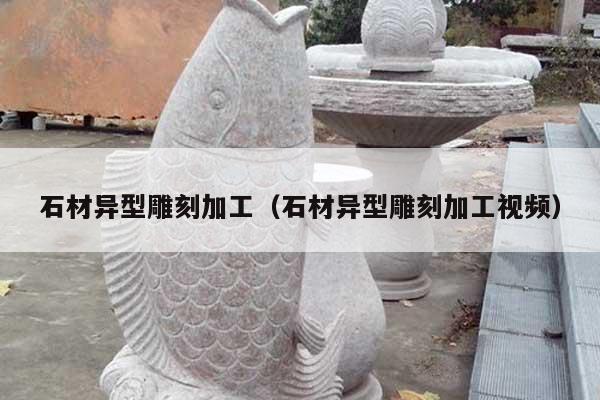 石材异型雕刻加工(石材异型雕刻加工视频)