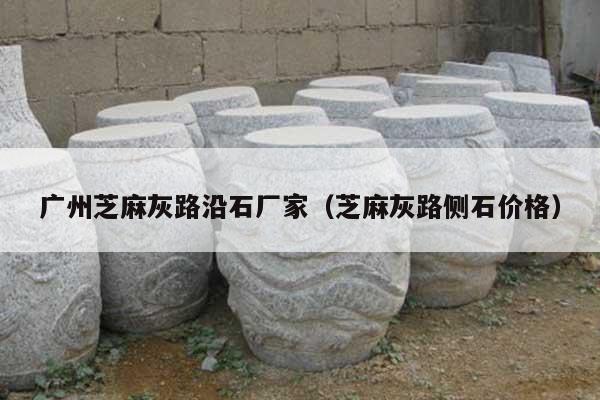 广州芝麻灰路沿石厂家(芝麻灰路侧石价格)