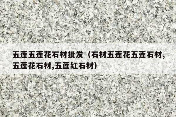 五莲五莲花石材批发(石材五莲花五莲石材,五莲花石材,五莲红石材)