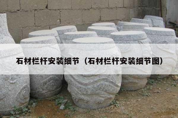 石材栏杆安装细节(石材栏杆安装细节图)