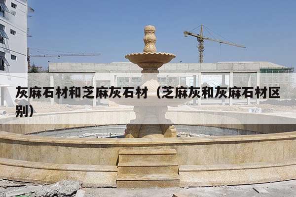 灰麻石材和芝麻灰石材(芝麻灰和灰麻石材区别)