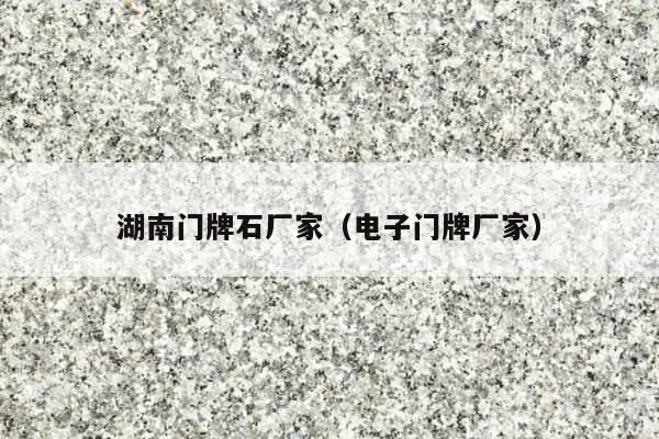 湖南门牌石厂家(电子门牌厂家)